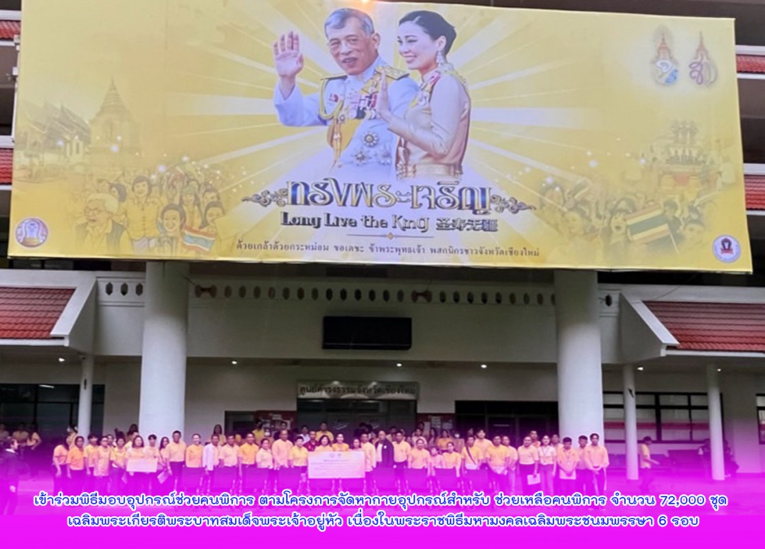 เข้าร่วมพิธีมอบอุปกรณ์ช่วยคนพิการ ตามโครงการจัดหากายอุปกรณ์สำหรับ ช่วยเหลือคนพิการ จำนวน 72,000 ชุด เฉลิมพระเกียรติพระบาทสมเด็จพระเจ้าอยู่หัว เนื่องในพระราชพิธีมหามงคลเฉลิมพระชนมพรรษา 6 รอบ