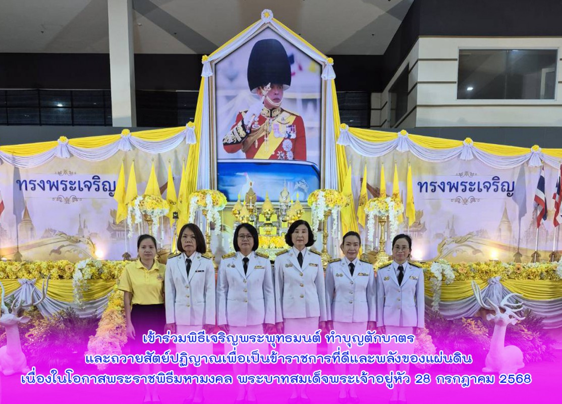 เข้าร่วมพิธีเจริญพระพุทธมนต์ ทำบุญตักบาตร และถวายสัตย์ปฏิญาณเพื่อเป็นข้าราชการที่ดีและพลังของแผ่นดิน เนื่องในโอกาสพระราชพิธีมหามงคลพระบาทสมเด็จพระเจ้าอยู่หัว 28 กรกฎาคม 2568