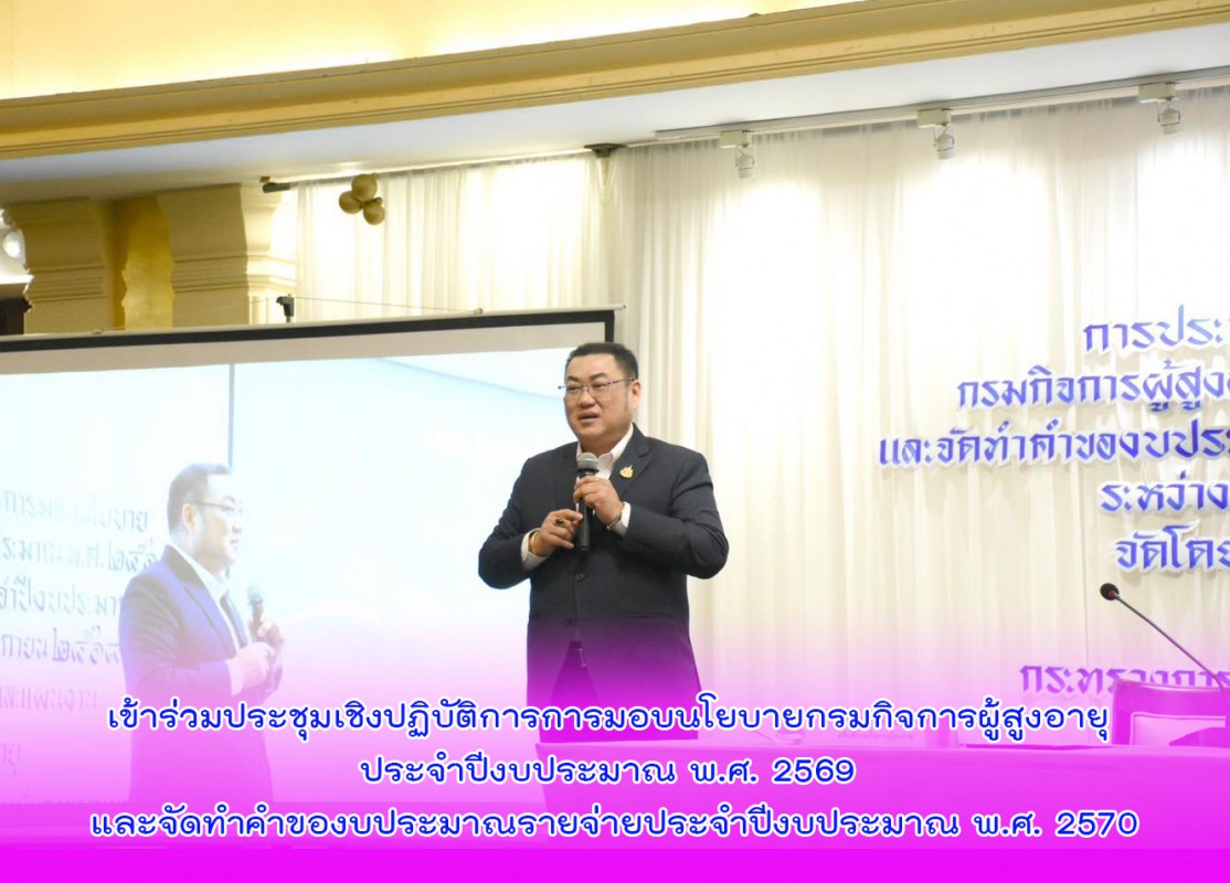 เข้าร่วมประชุมเชิงปฏิบัติการการมอบนโยบายกรมกิจการผู้สูงอายุ ประจำปีงบประมาณ พ.ศ. 2569  และจัดทำคำของบประมาณรายจ่ายประจำปีงบประมาณ พ.ศ. 2570