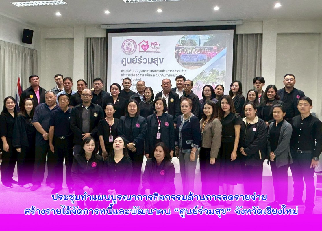 ประชุมทำแผนบูรณาการกิจกรรมด้านการลดรายจ่าย สร้างรายได้จัดการหนี้และพัฒนาคน “ศูนย์ร่วมสุข” จังหวัดเชียงใหม่