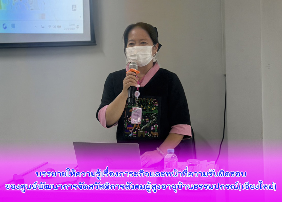 บรรยายให้ความรู้เรื่องภาระกิจและหน้าที่ความรับผิดชอบของศูนย์พัฒนาการจัดสวัสดิการสังคมผู้สูงอายุบ้านธรรมปกรณ์(เชียงใหม่)