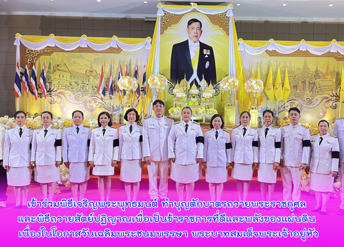 เข้าร่วมพิธีเจริญพระพุทธมนต์ ทำบุญตักบาตรถวายพระราชกุศล และพิธีถวายสัตย์ปฏิญาณเพื่อเป็นข้าราชการที่ดีและพลังของแผ่นดิน เนื่องในโอกาสวันเฉลิมพระชนมพรรษา พระบาทสมเด็จพระเจ้าอยู่หัว